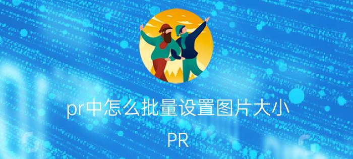 pr中怎么批量设置图片大小 PR 2.0里的图片持续时间怎样批量修改？